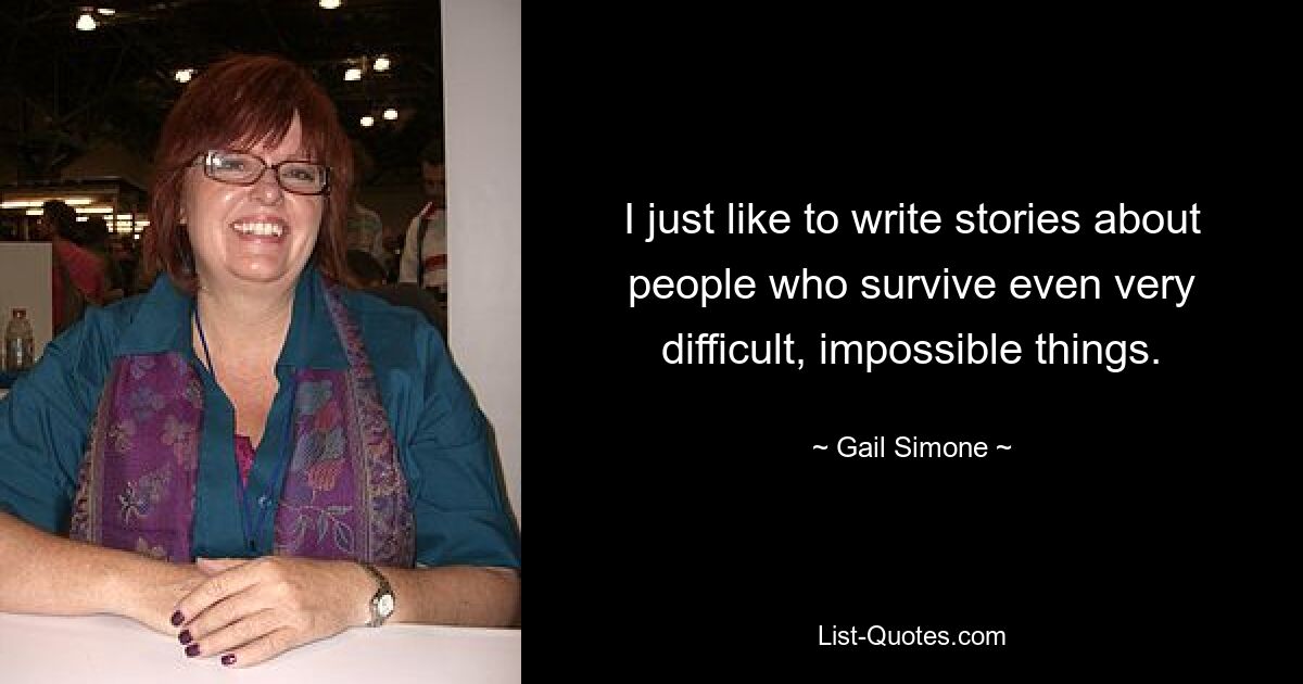 I just like to write stories about people who survive even very difficult, impossible things. — © Gail Simone