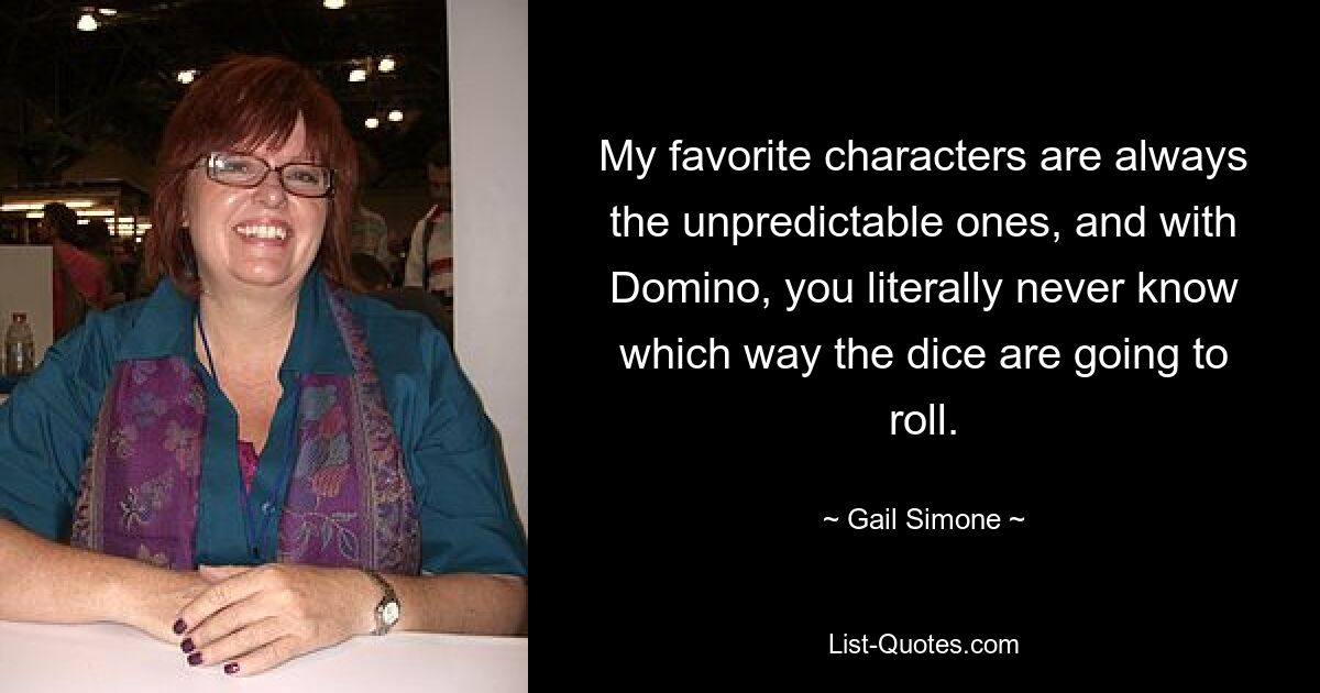 My favorite characters are always the unpredictable ones, and with Domino, you literally never know which way the dice are going to roll. — © Gail Simone