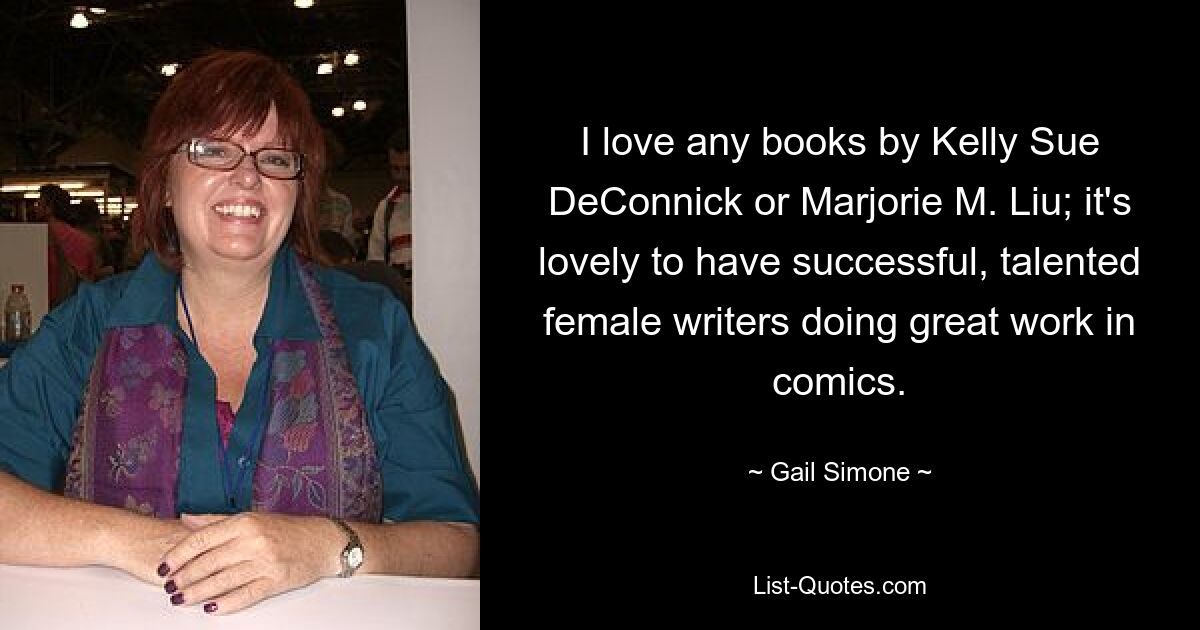 I love any books by Kelly Sue DeConnick or Marjorie M. Liu; it's lovely to have successful, talented female writers doing great work in comics. — © Gail Simone