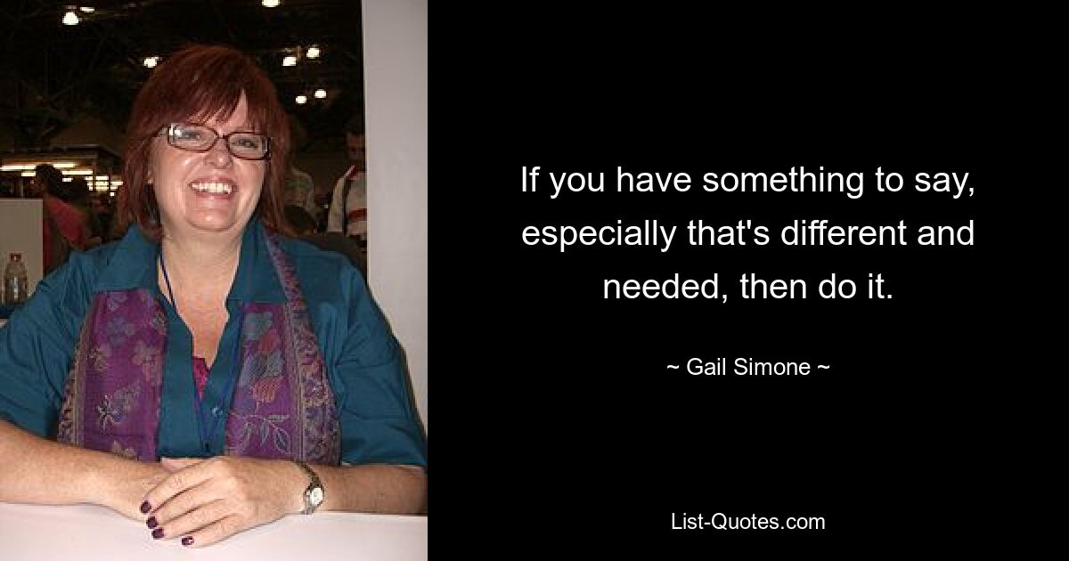 If you have something to say, especially that's different and needed, then do it. — © Gail Simone