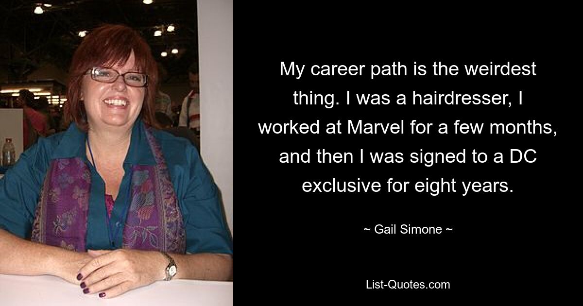 My career path is the weirdest thing. I was a hairdresser, I worked at Marvel for a few months, and then I was signed to a DC exclusive for eight years. — © Gail Simone