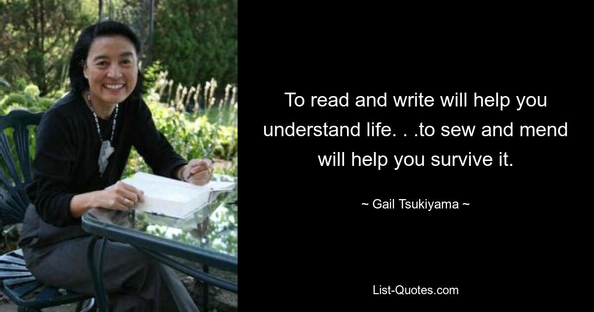 To read and write will help you understand life. . .to sew and mend will help you survive it. — © Gail Tsukiyama