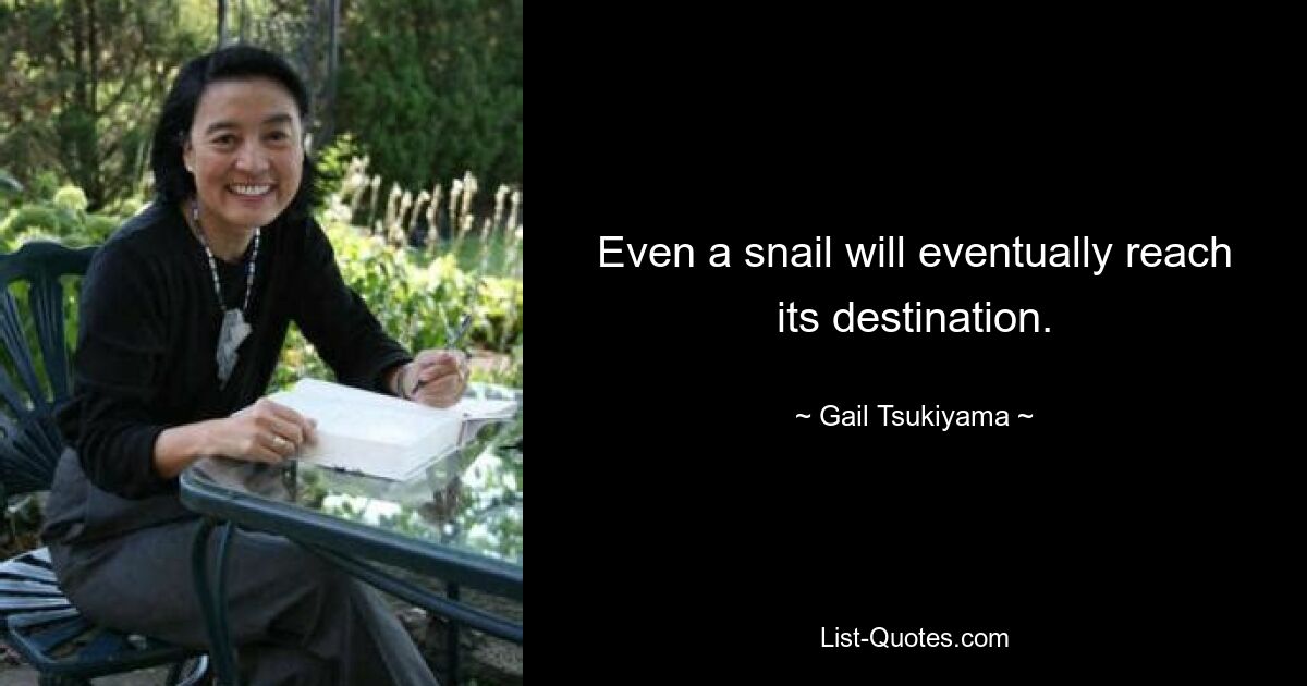 Even a snail will eventually reach its destination. — © Gail Tsukiyama