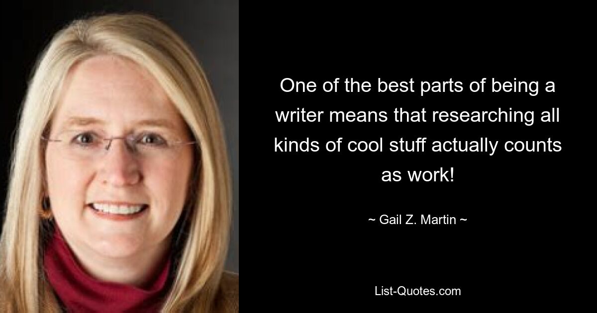 One of the best parts of being a writer means that researching all kinds of cool stuff actually counts as work! — © Gail Z. Martin