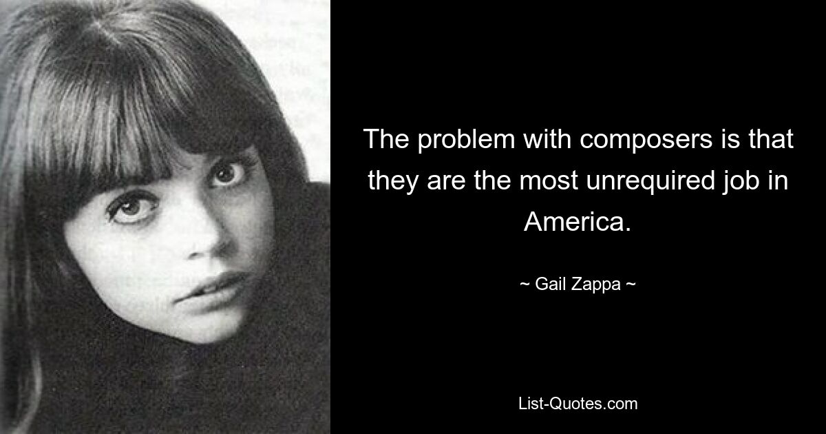 The problem with composers is that they are the most unrequired job in America. — © Gail Zappa