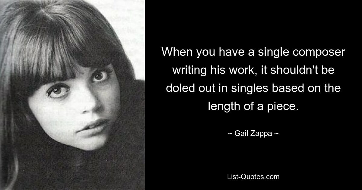 When you have a single composer writing his work, it shouldn't be doled out in singles based on the length of a piece. — © Gail Zappa