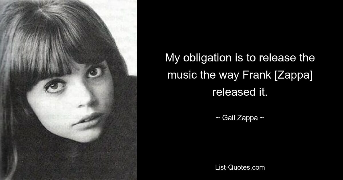 My obligation is to release the music the way Frank [Zappa] released it. — © Gail Zappa