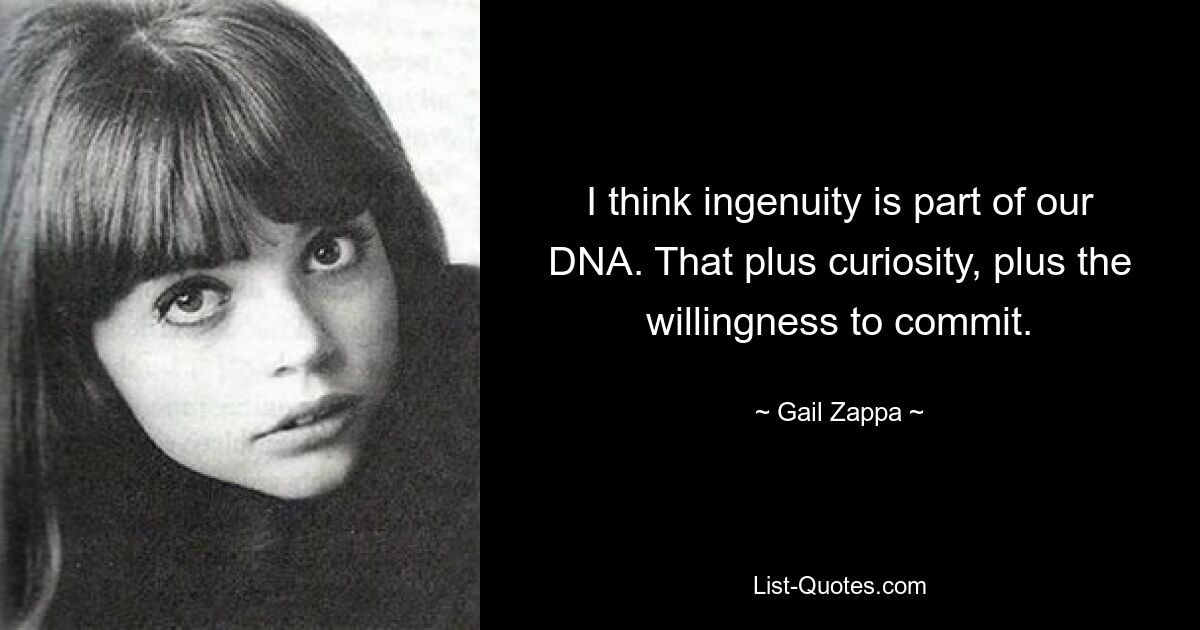 I think ingenuity is part of our DNA. That plus curiosity, plus the willingness to commit. — © Gail Zappa