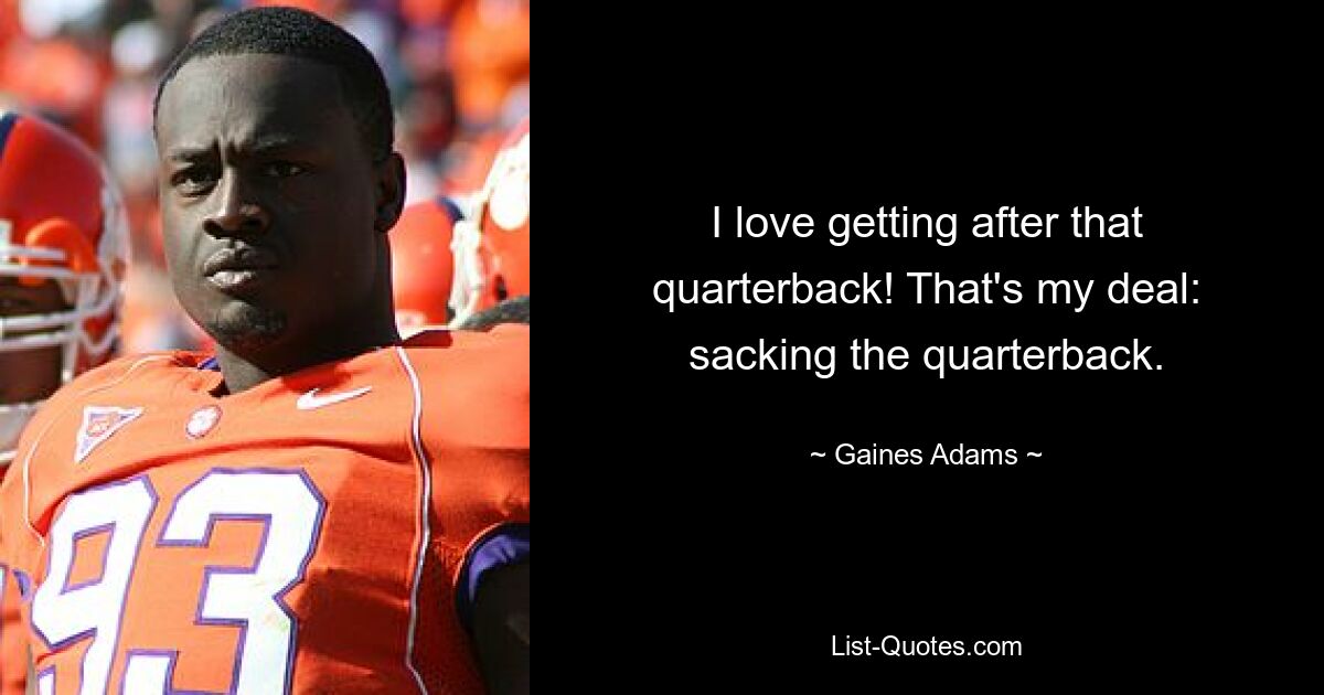 I love getting after that quarterback! That's my deal: sacking the quarterback. — © Gaines Adams