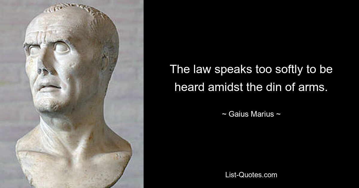 The law speaks too softly to be heard amidst the din of arms. — © Gaius Marius