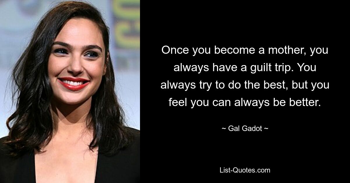 Once you become a mother, you always have a guilt trip. You always try to do the best, but you feel you can always be better. — © Gal Gadot