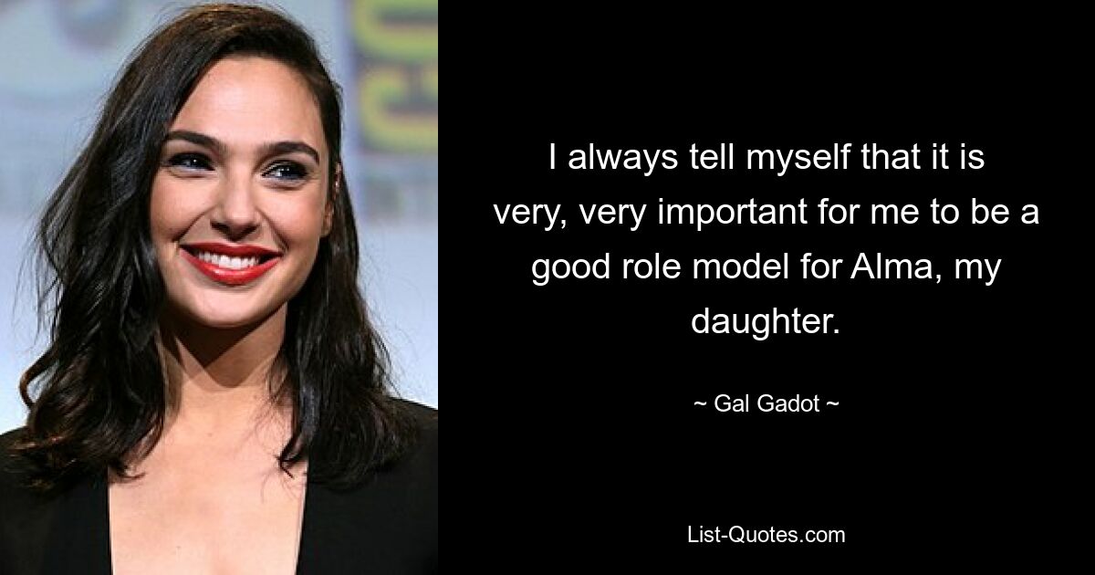 I always tell myself that it is very, very important for me to be a good role model for Alma, my daughter. — © Gal Gadot