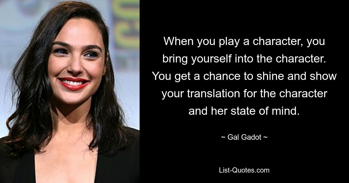 When you play a character, you bring yourself into the character. You get a chance to shine and show your translation for the character and her state of mind. — © Gal Gadot