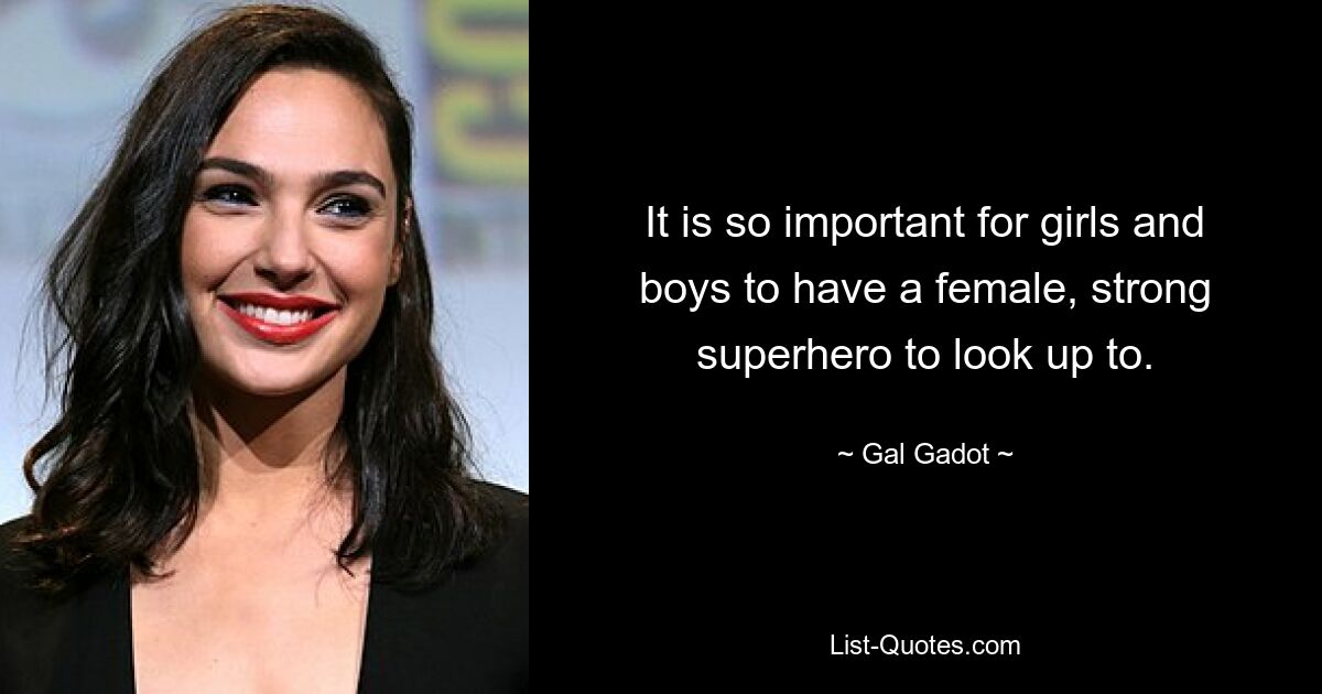 It is so important for girls and boys to have a female, strong superhero to look up to. — © Gal Gadot