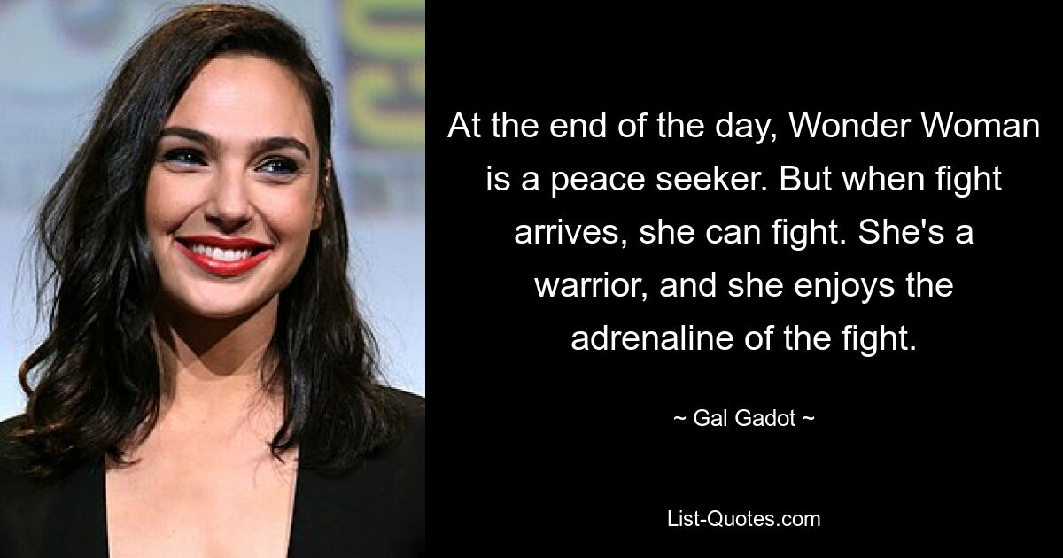 At the end of the day, Wonder Woman is a peace seeker. But when fight arrives, she can fight. She's a warrior, and she enjoys the adrenaline of the fight. — © Gal Gadot