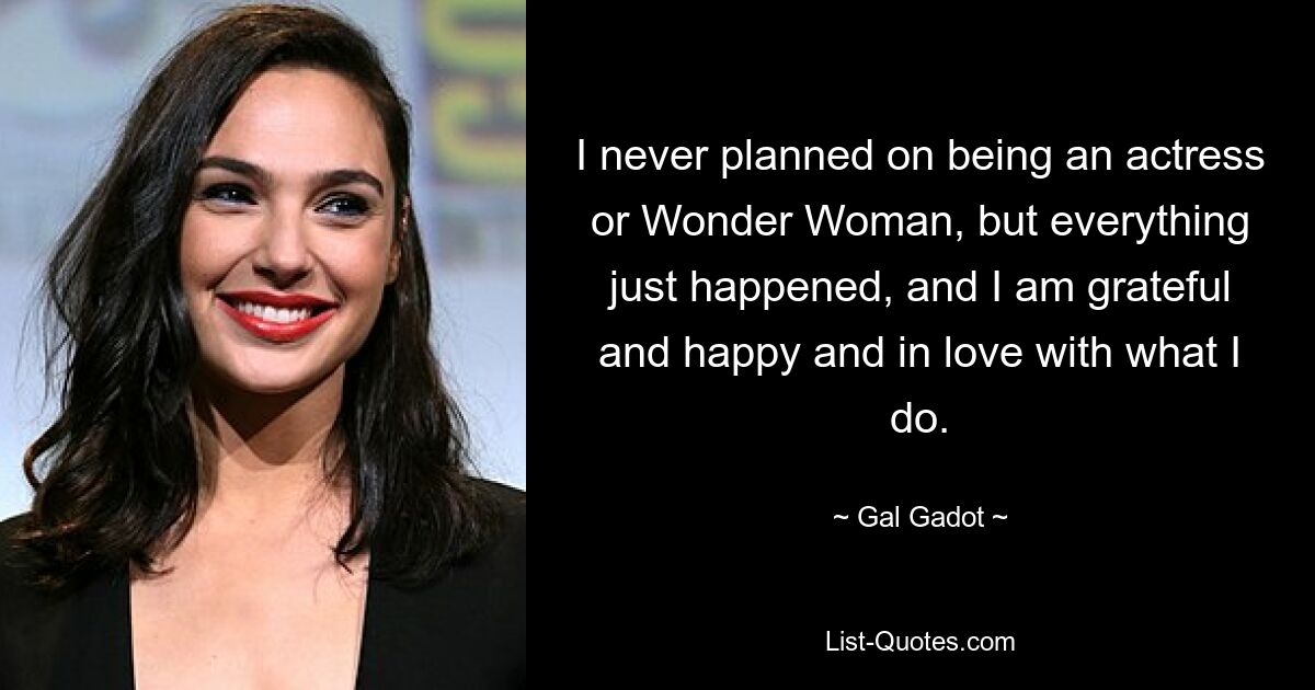 I never planned on being an actress or Wonder Woman, but everything just happened, and I am grateful and happy and in love with what I do. — © Gal Gadot