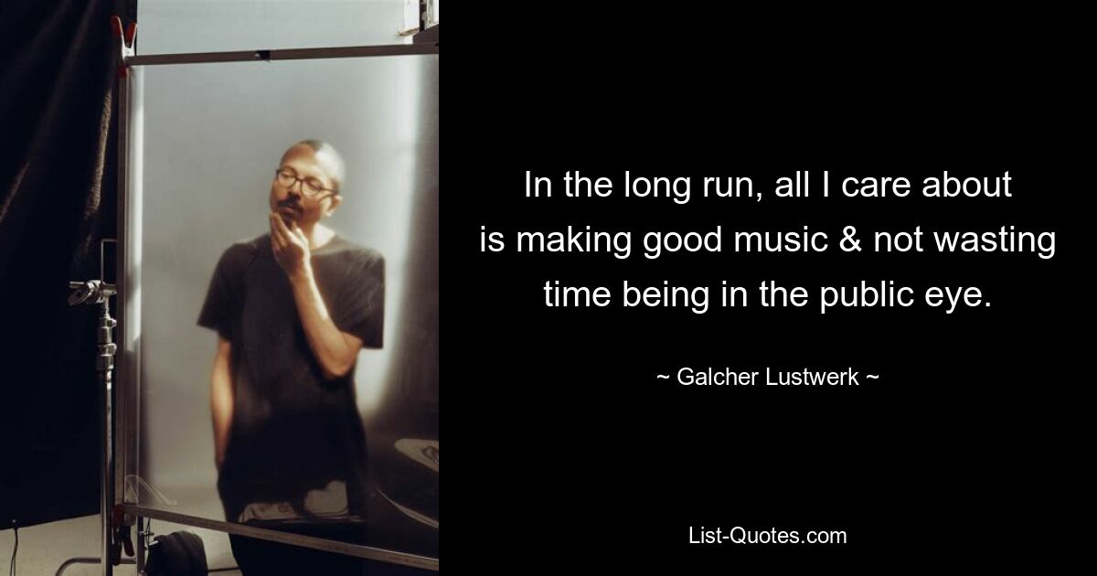 In the long run, all I care about is making good music & not wasting time being in the public eye. — © Galcher Lustwerk