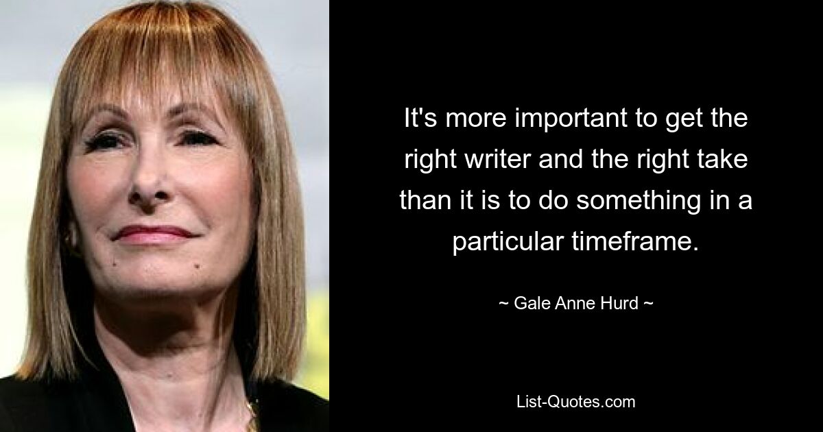 It's more important to get the right writer and the right take than it is to do something in a particular timeframe. — © Gale Anne Hurd