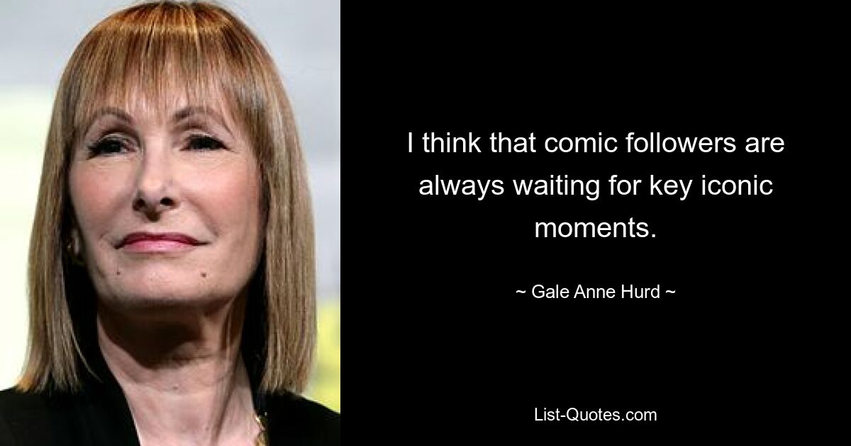 I think that comic followers are always waiting for key iconic moments. — © Gale Anne Hurd