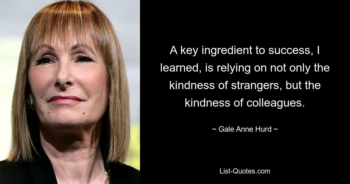 A key ingredient to success, I learned, is relying on not only the kindness of strangers, but the kindness of colleagues. — © Gale Anne Hurd