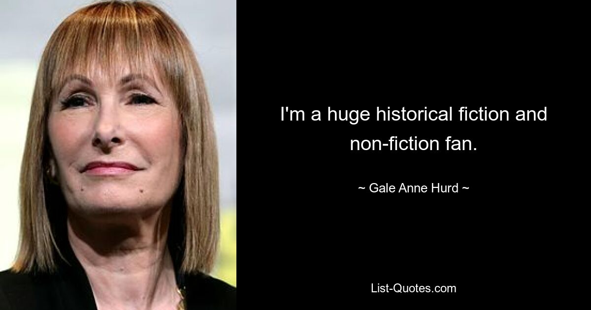 I'm a huge historical fiction and non-fiction fan. — © Gale Anne Hurd