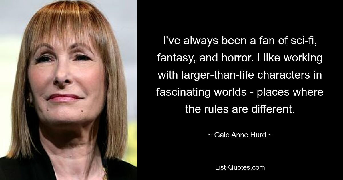 I've always been a fan of sci-fi, fantasy, and horror. I like working with larger-than-life characters in fascinating worlds - places where the rules are different. — © Gale Anne Hurd