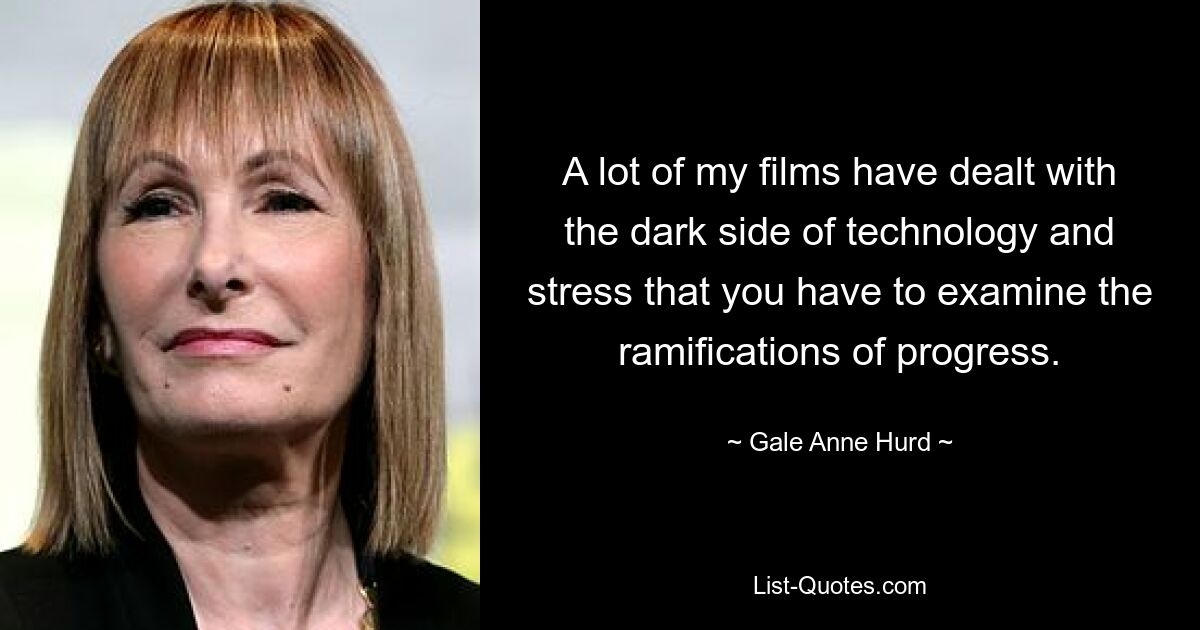 Viele meiner Filme beschäftigen sich mit der Schattenseite der Technologie und betonen, dass man die Auswirkungen des Fortschritts untersuchen muss. — © Gale Anne Hurd 