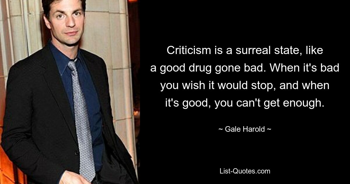 Criticism is a surreal state, like a good drug gone bad. When it's bad you wish it would stop, and when it's good, you can't get enough. — © Gale Harold