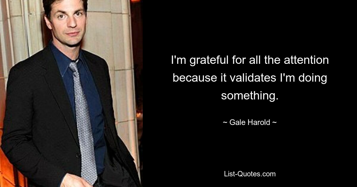 I'm grateful for all the attention because it validates I'm doing something. — © Gale Harold