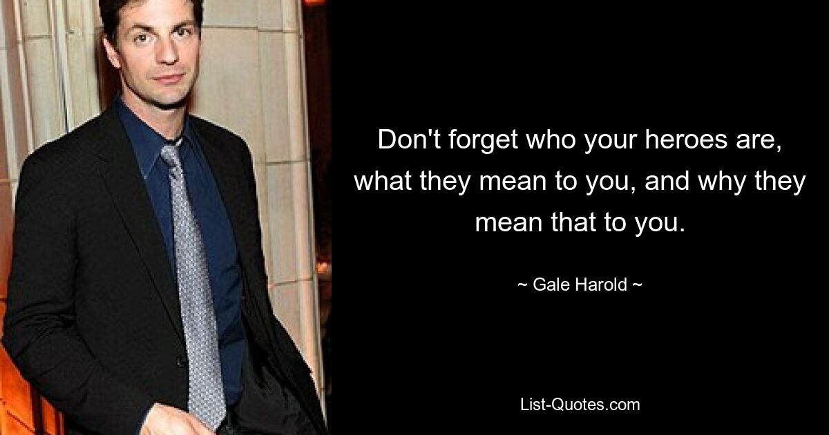 Don't forget who your heroes are, what they mean to you, and why they mean that to you. — © Gale Harold