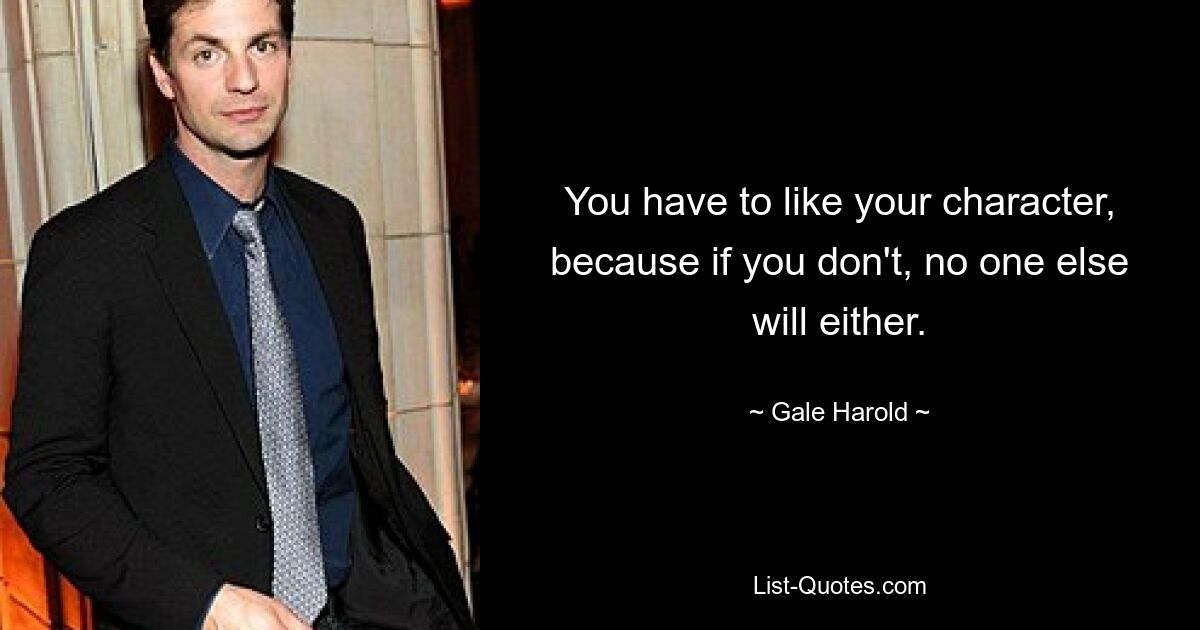 You have to like your character, because if you don't, no one else will either. — © Gale Harold