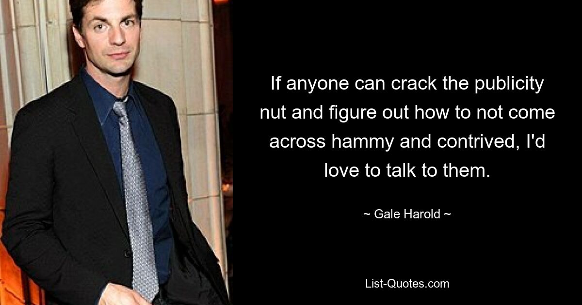 If anyone can crack the publicity nut and figure out how to not come across hammy and contrived, I'd love to talk to them. — © Gale Harold