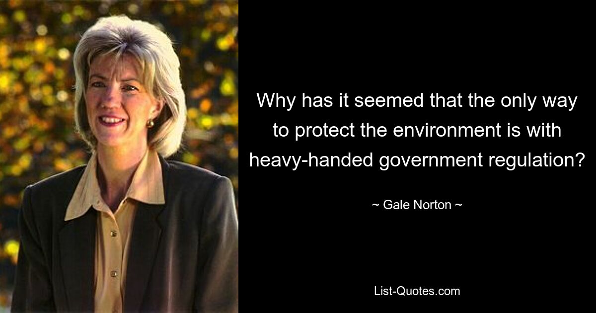 Why has it seemed that the only way to protect the environment is with heavy-handed government regulation? — © Gale Norton