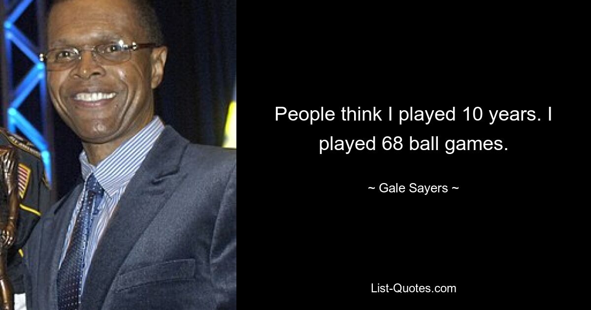 People think I played 10 years. I played 68 ball games. — © Gale Sayers