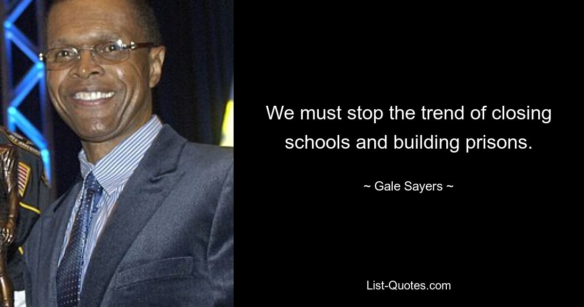 We must stop the trend of closing schools and building prisons. — © Gale Sayers