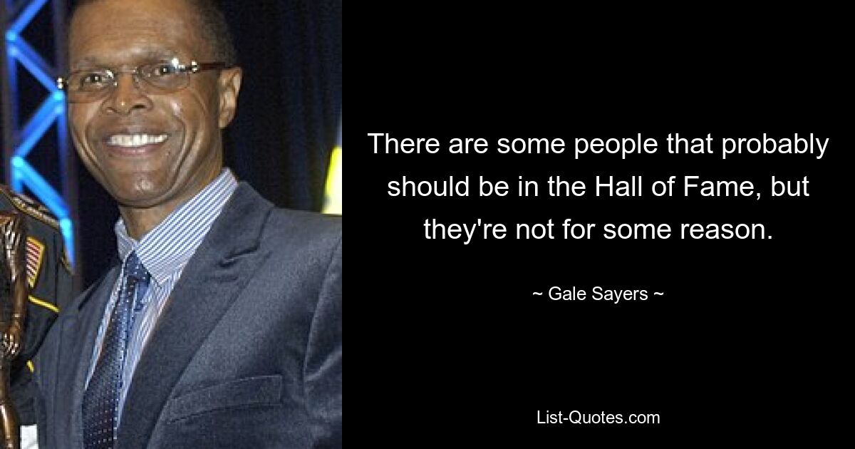 There are some people that probably should be in the Hall of Fame, but they're not for some reason. — © Gale Sayers