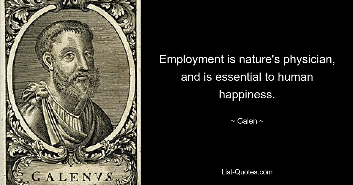 Employment is nature's physician, and is essential to human happiness. — © Galen