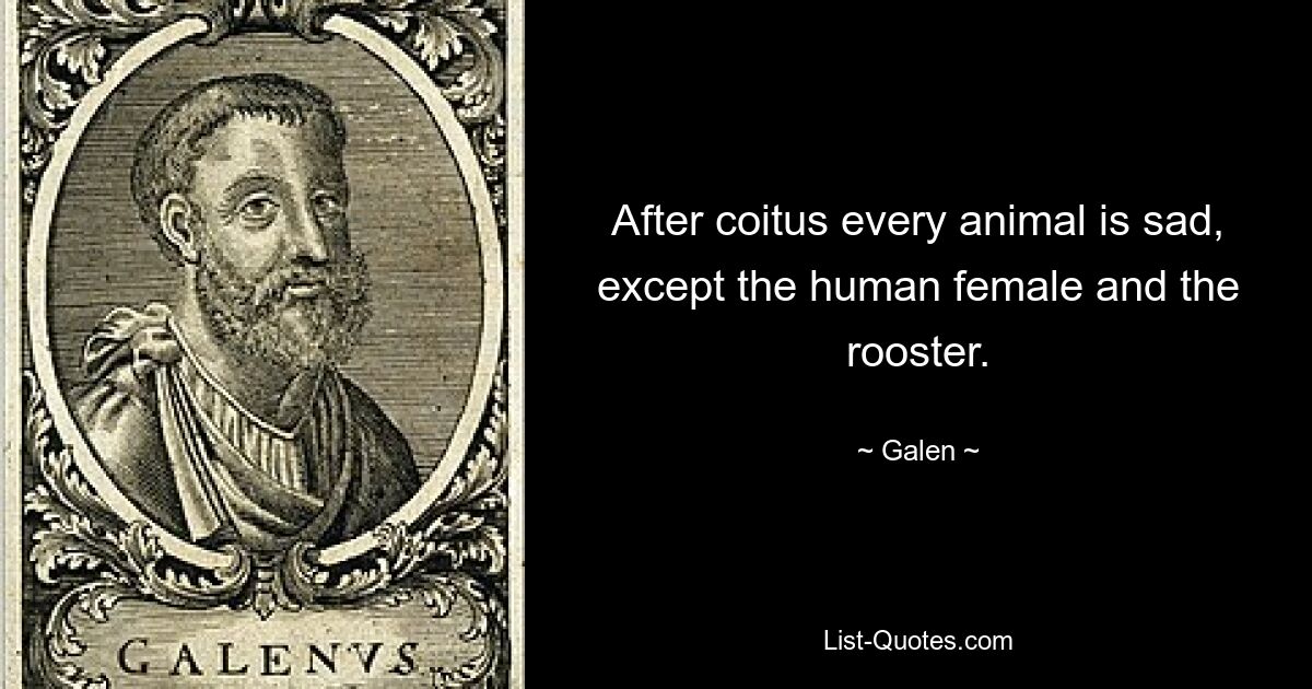 After coitus every animal is sad, except the human female and the rooster. — © Galen