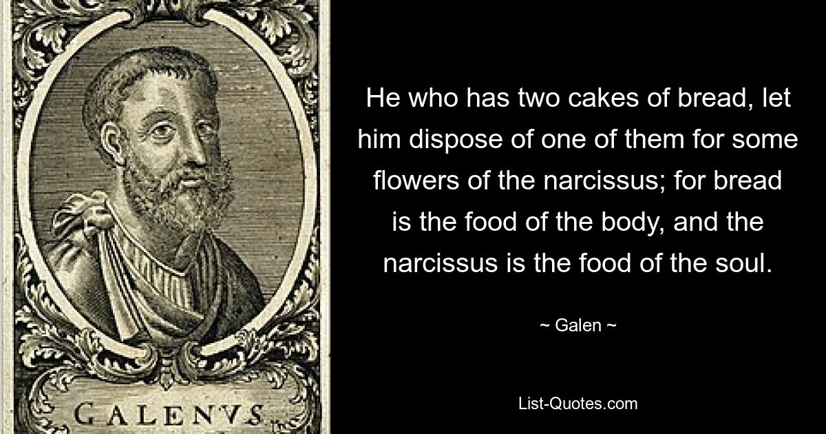 He who has two cakes of bread, let him dispose of one of them for some flowers of the narcissus; for bread is the food of the body, and the narcissus is the food of the soul. — © Galen