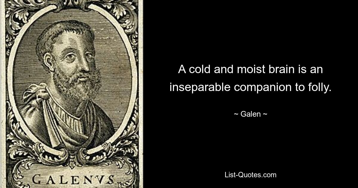 A cold and moist brain is an inseparable companion to folly. — © Galen