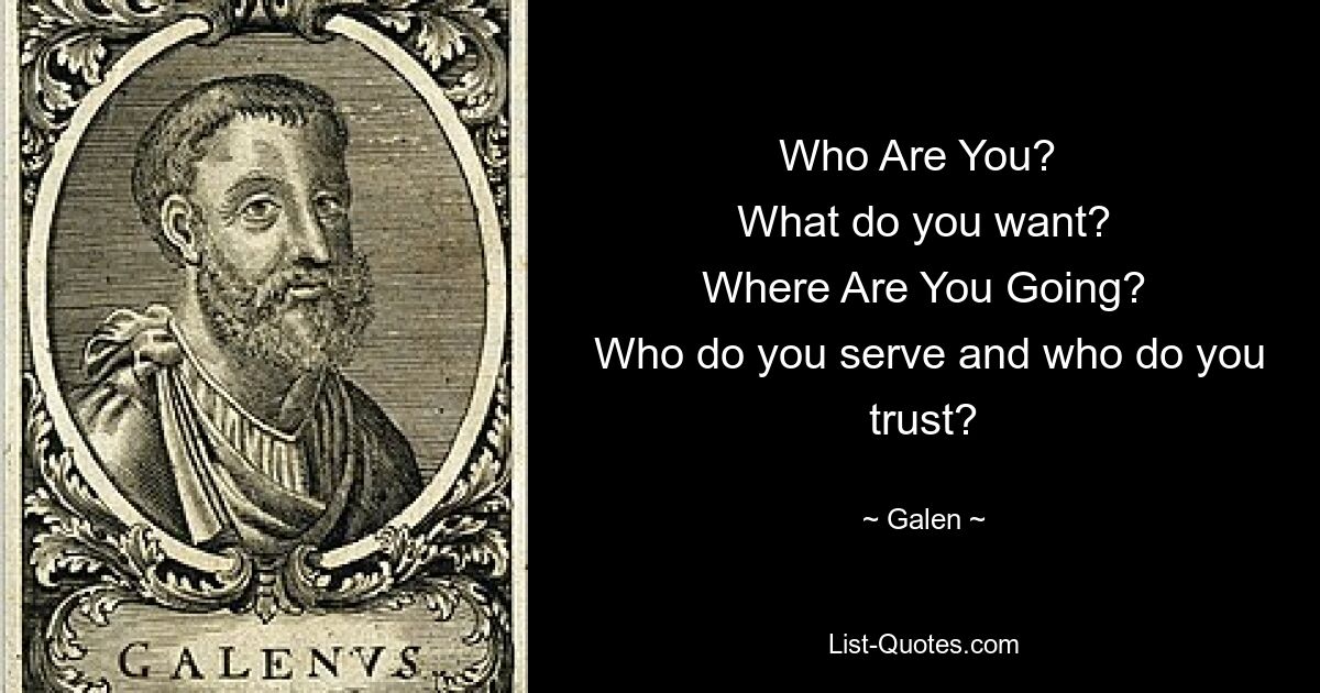 Who Are You? 
 What do you want? 
 Where Are You Going? 
 Who do you serve and who do you trust? — © Galen