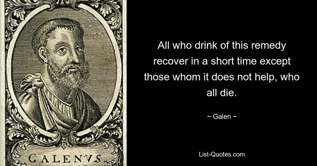 All who drink of this remedy recover in a short time except those whom it does not help, who all die. — © Galen