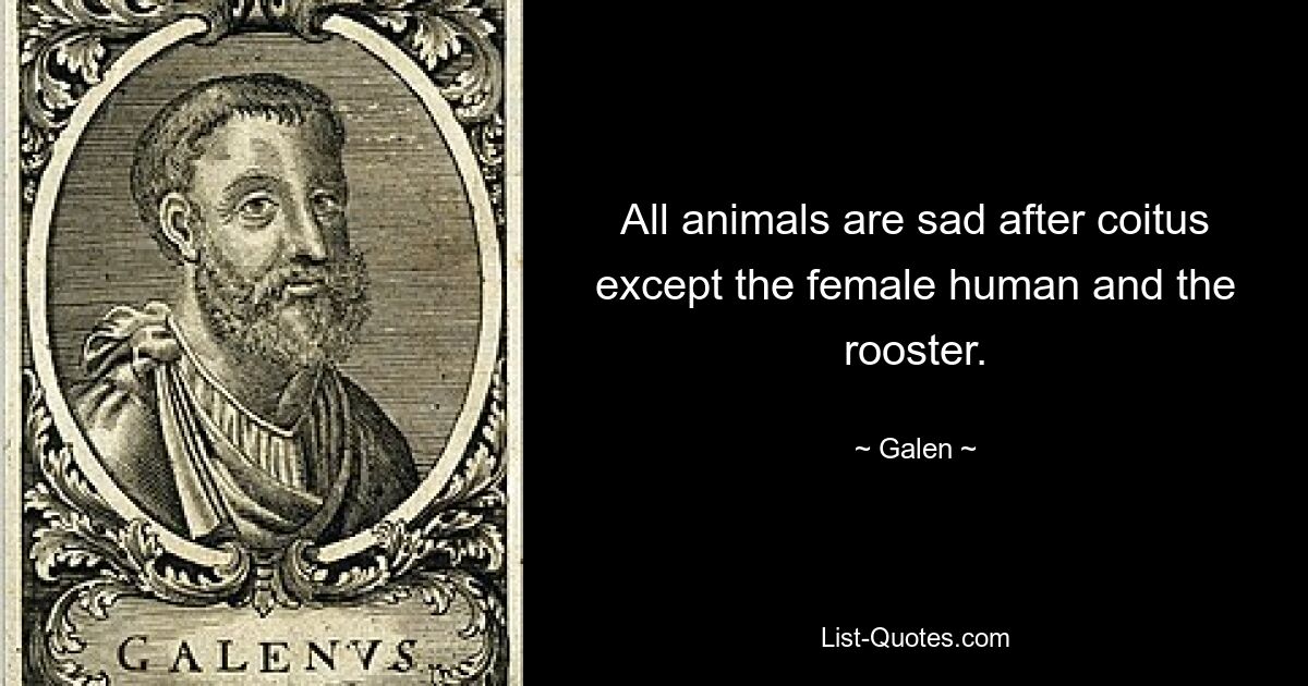 All animals are sad after coitus except the female human and the rooster. — © Galen