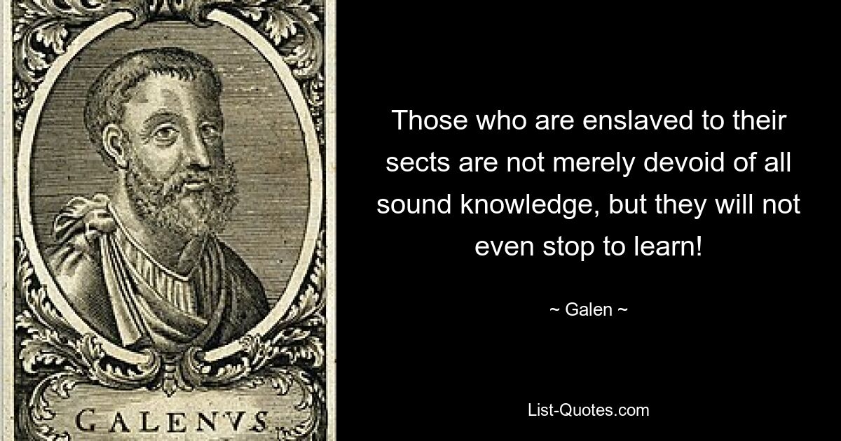 Those who are enslaved to their sects are not merely devoid of all sound knowledge, but they will not even stop to learn! — © Galen