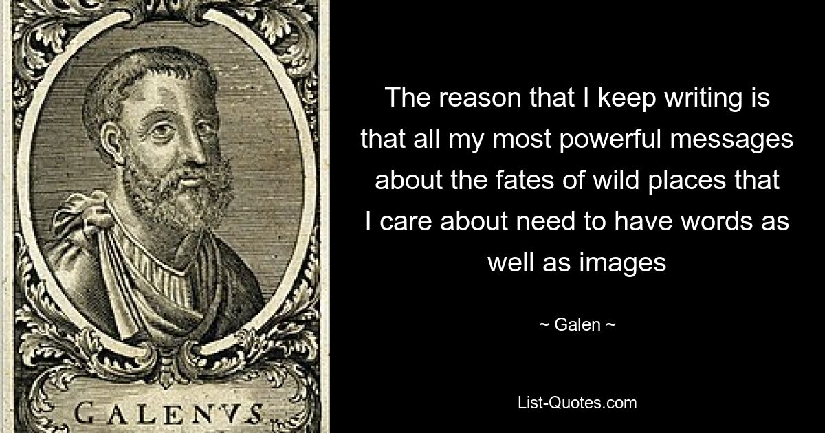 The reason that I keep writing is that all my most powerful messages about the fates of wild places that I care about need to have words as well as images — © Galen