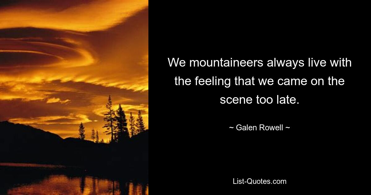 We mountaineers always live with the feeling that we came on the scene too late. — © Galen Rowell