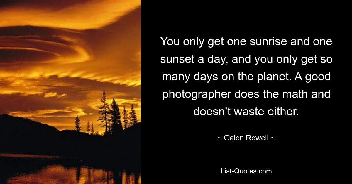 You only get one sunrise and one sunset a day, and you only get so many days on the planet. A good photographer does the math and doesn't waste either. — © Galen Rowell