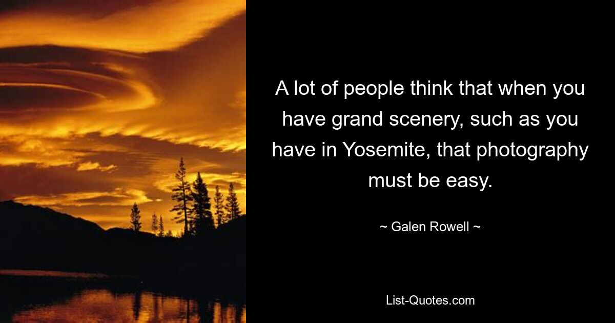 A lot of people think that when you have grand scenery, such as you have in Yosemite, that photography must be easy. — © Galen Rowell