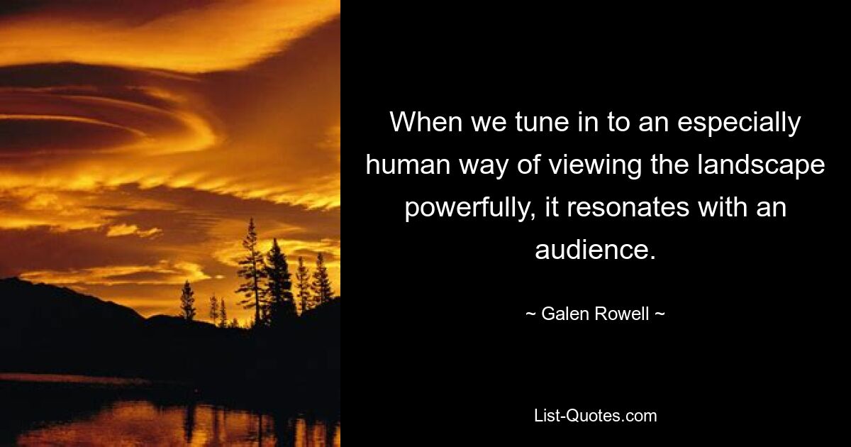 When we tune in to an especially human way of viewing the landscape powerfully, it resonates with an audience. — © Galen Rowell