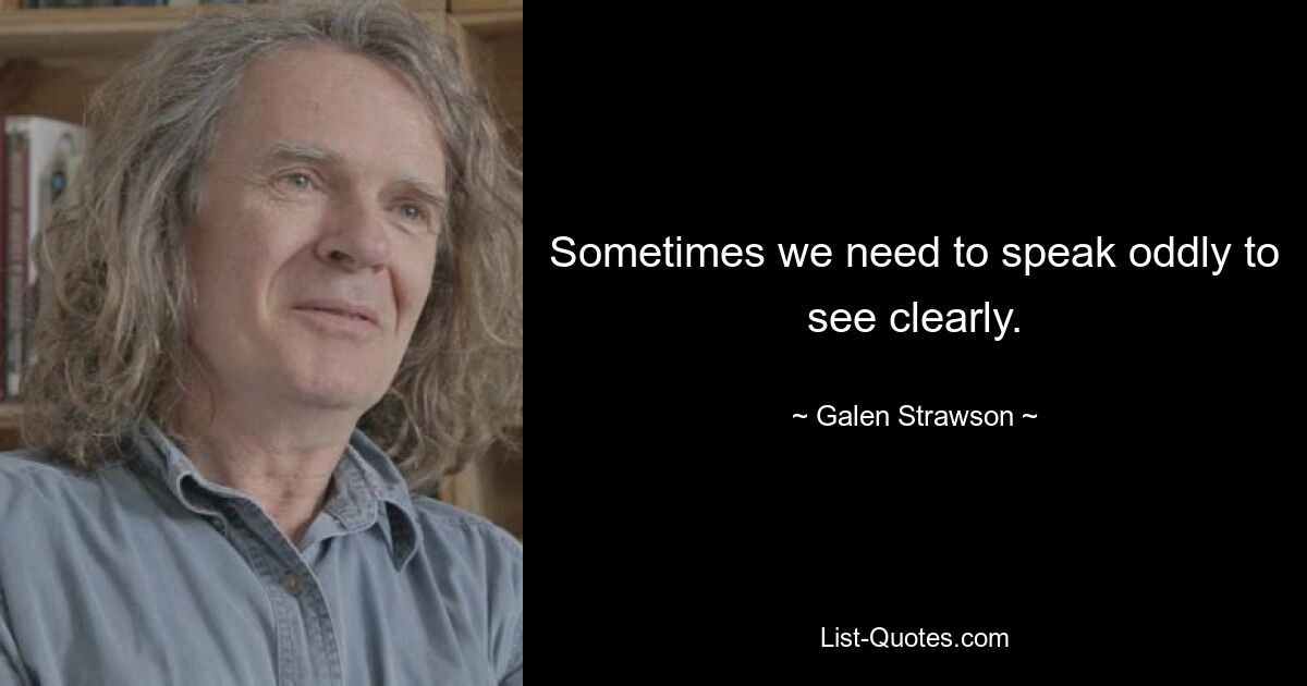 Sometimes we need to speak oddly to see clearly. — © Galen Strawson